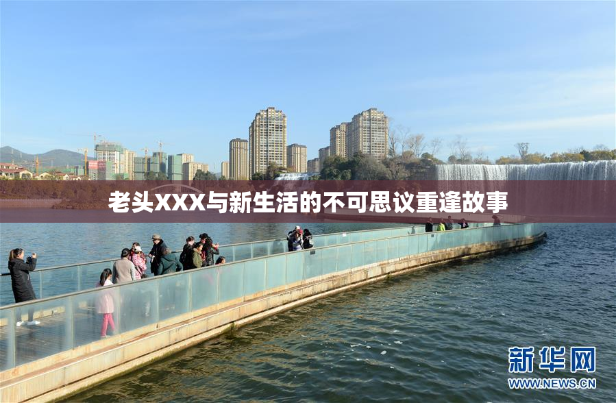 老头XXX与新生活的不可思议重逢故事