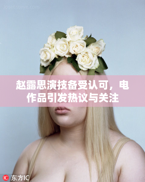 赵露思演技备受认可，电作品引发热议与关注
