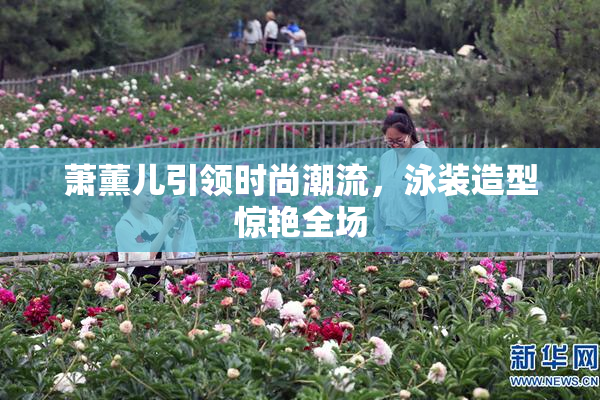 萧薰儿引领时尚潮流，泳装造型惊艳全场