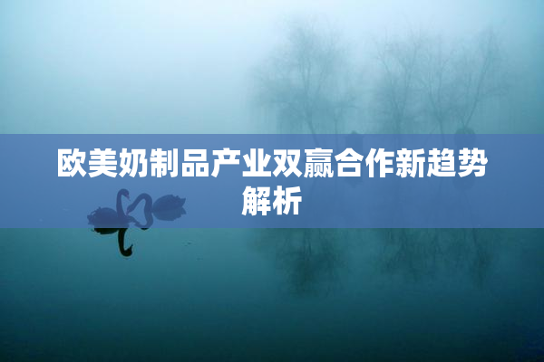 欧美奶制品产业双赢合作新趋势解析