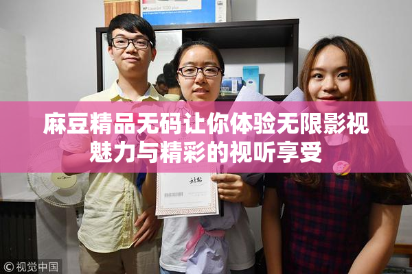 麻豆精品无码让你体验无限影视魅力与精彩的视听享受