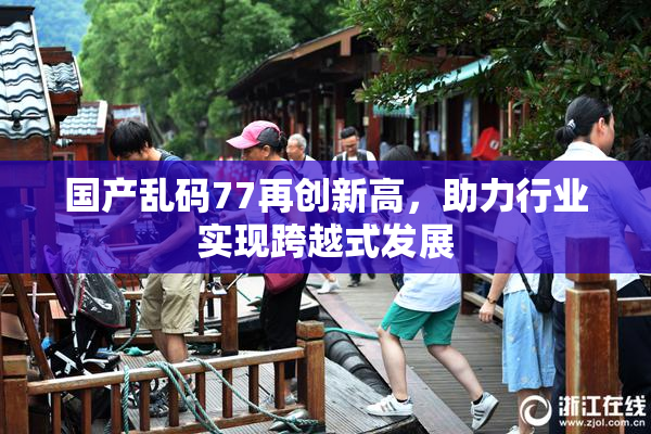 国产乱码77再创新高，助力行业实现跨越式发展