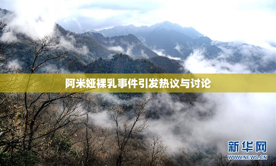 阿米娅裸乳事件引发热议与讨论