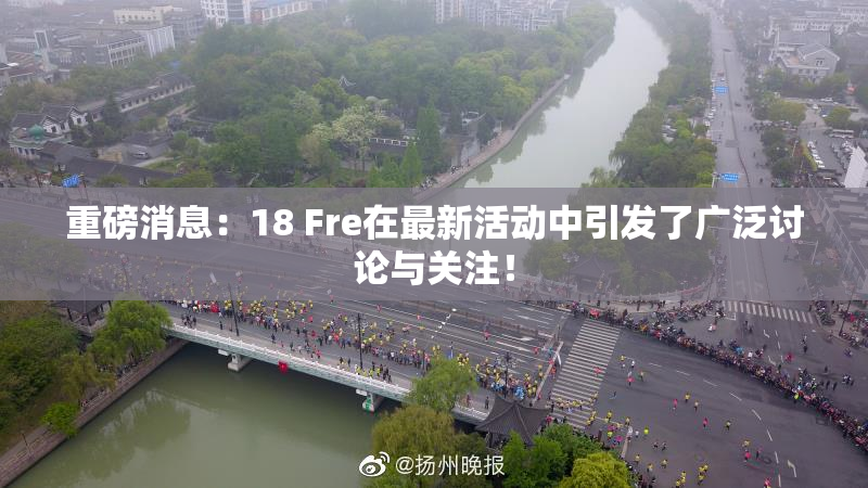 重磅消息：18 Fre在最新活动中引发了广泛讨论与关注！