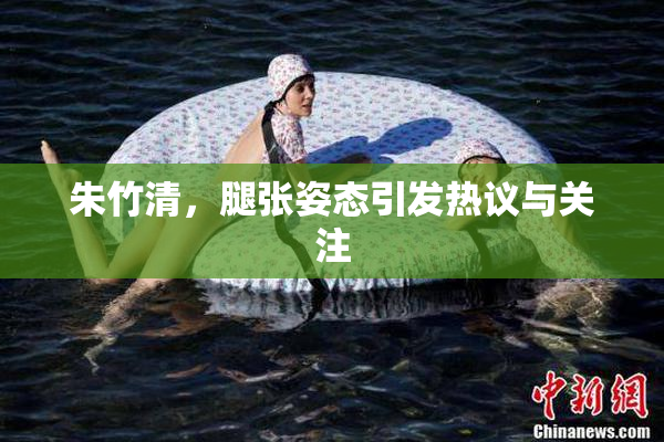 朱竹清，腿张姿态引发热议与关注
