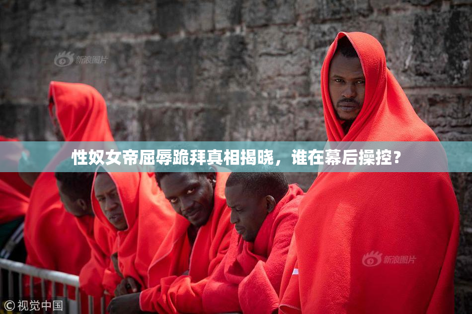 性奴女帝屈辱跪拜真相揭晓，谁在幕后操控？