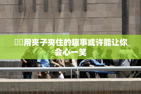 妺妺用夹子夹住的趣事或许能让你会心一笑