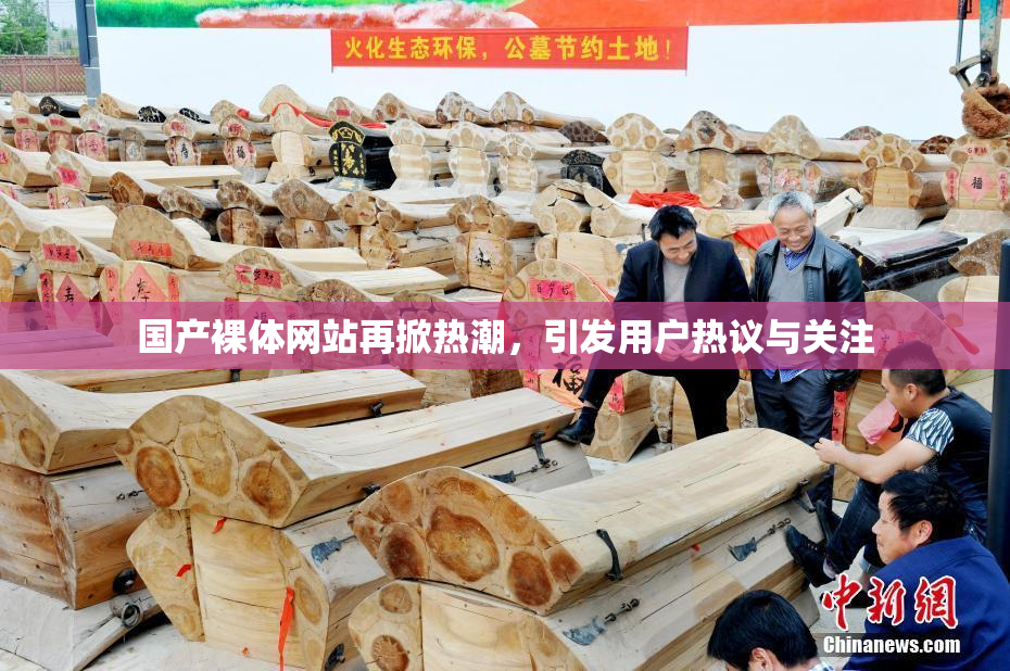 国产裸体网站再掀热潮，引发用户热议与关注