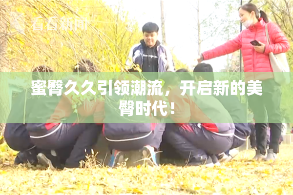 蜜臀久久引领潮流，开启新的美臀时代！