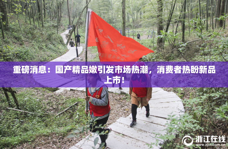 重磅消息：国产精品嫩引发市场热潮，消费者热盼新品上市！