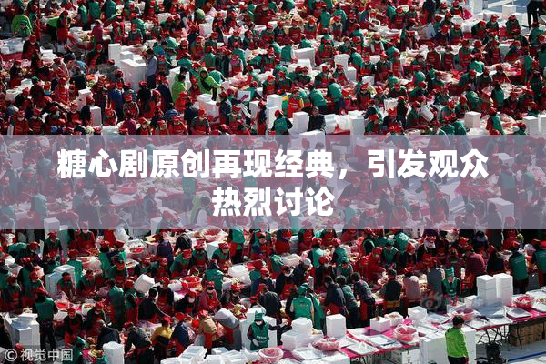 糖心剧原创再现经典，引发观众热烈讨论