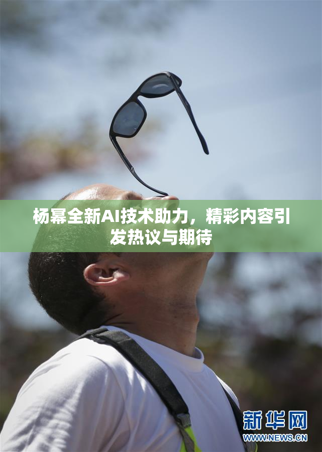 杨幂全新AI技术助力，精彩内容引发热议与期待