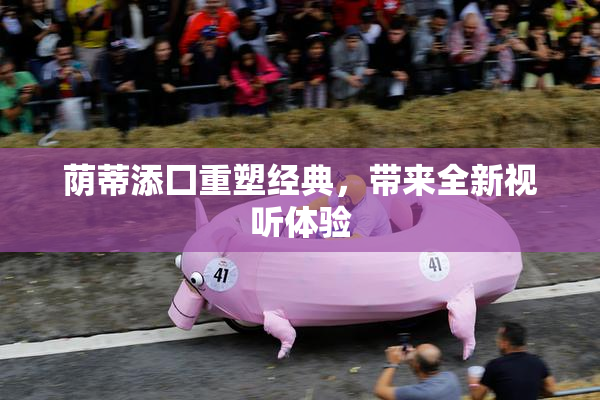 荫蒂添囗重塑经典，带来全新视听体验