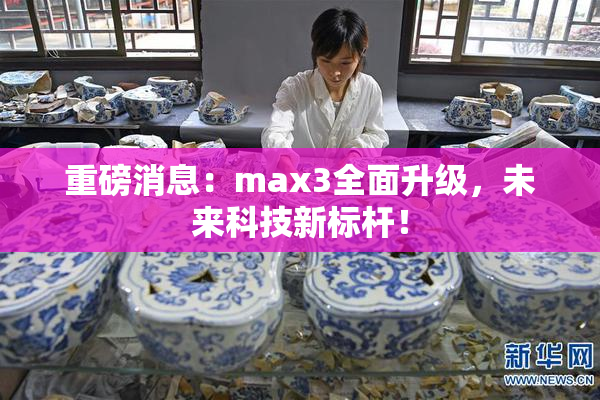 重磅消息：max3全面升级，未来科技新标杆！