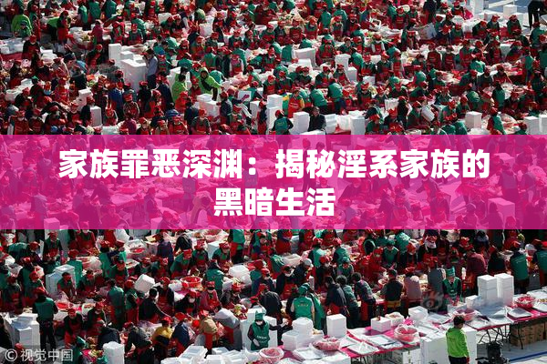 家族罪恶深渊：揭秘淫系家族的黑暗生活