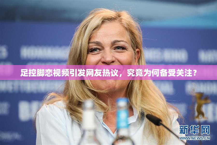 足控脚恋视频引发网友热议，究竟为何备受关注？