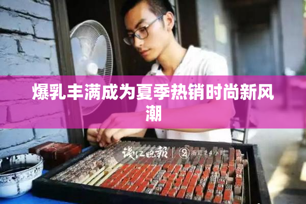 爆乳丰满成为夏季热销时尚新风潮