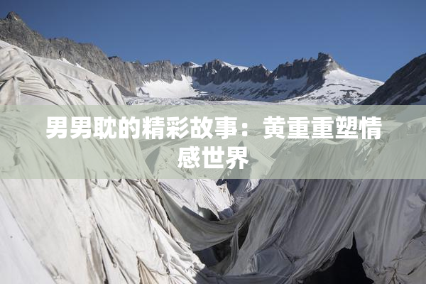 男男耽的精彩故事：黄重重塑情感世界