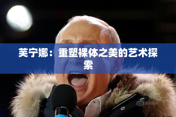 芙宁娜：重塑裸体之美的艺术探索