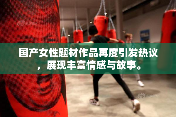 国产女性题材作品再度引发热议，展现丰富情感与故事。
