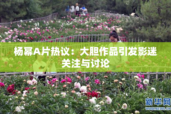 杨幂A片热议：大胆作品引发影迷关注与讨论