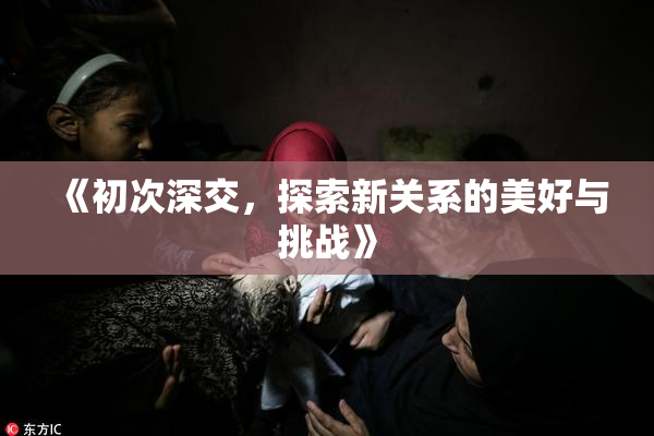 《初次深交，探索新关系的美好与挑战》