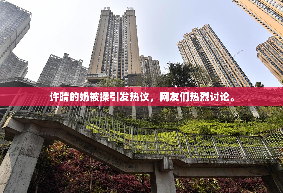 许晴的奶被揉引发热议，网友们热烈讨论。