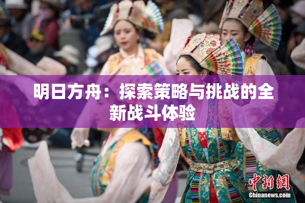 明日方舟：探索策略与挑战的全新战斗体验