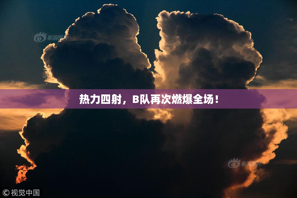 热力四射，B队再次燃爆全场！