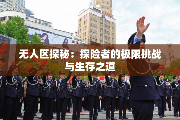 无人区探秘：探险者的极限挑战与生存之道