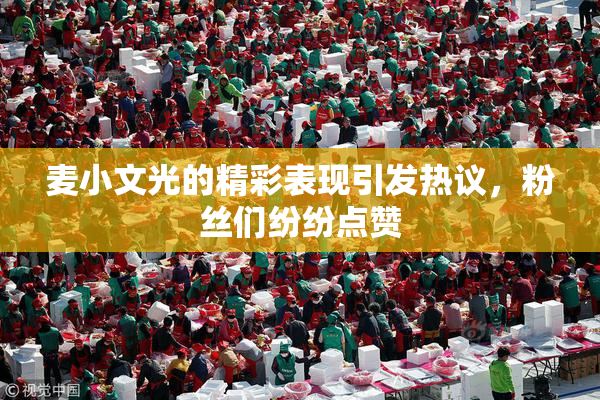 麦小文光的精彩表现引发热议，粉丝们纷纷点赞