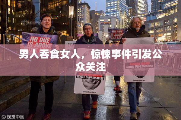 男人吞食女人，惊悚事件引发公众关注
