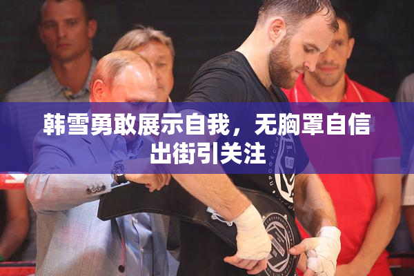 韩雪勇敢展示自我，无胸罩自信出街引关注