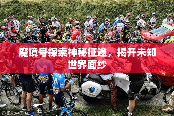 魔镜号探索神秘征途，揭开未知世界面纱