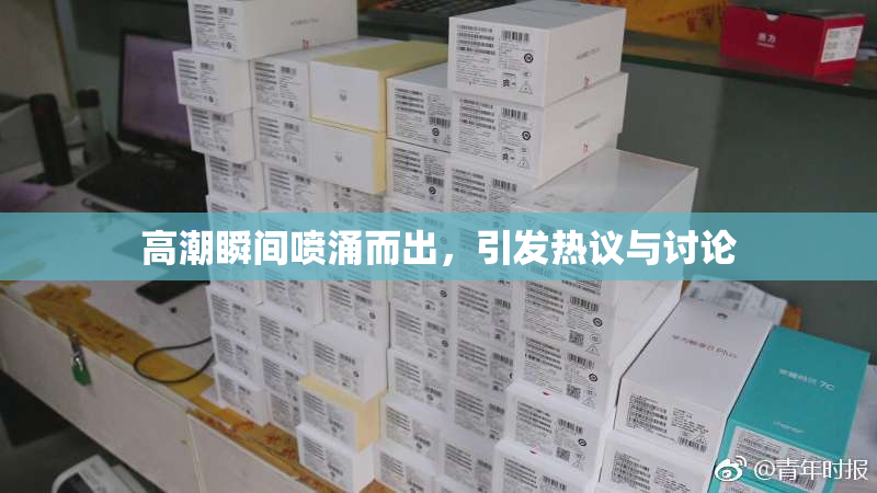 高潮瞬间喷涌而出，引发热议与讨论