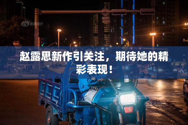 赵露思新作引关注，期待她的精彩表现！