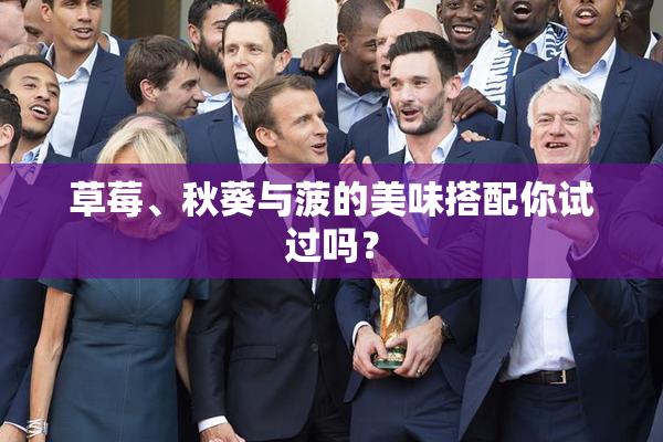 草莓、秋葵与菠的美味搭配你试过吗？