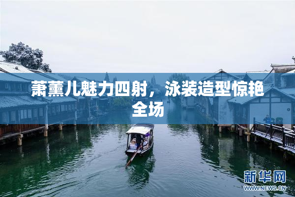 萧薰儿魅力四射，泳装造型惊艳全场