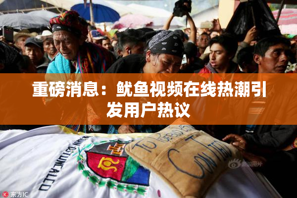 重磅消息：鱿鱼视频在线热潮引发用户热议