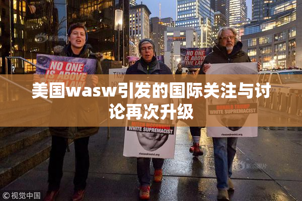 美国wasw引发的国际关注与讨论再次升级