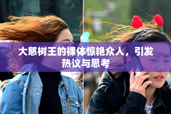 大慈树王的裸体惊艳众人，引发热议与思考