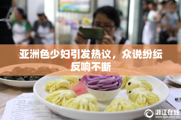 亚洲色少妇引发热议，众说纷纭反响不断