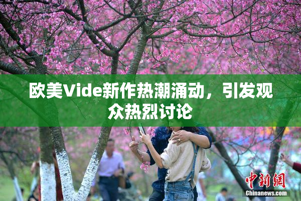 欧美Vide新作热潮涌动，引发观众热烈讨论
