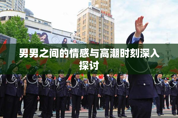 男男之间的情感与高潮时刻深入探讨