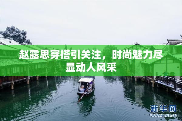 赵露思穿搭引关注，时尚魅力尽显动人风采