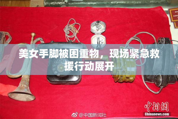 美女手脚被困重物，现场紧急救援行动展开