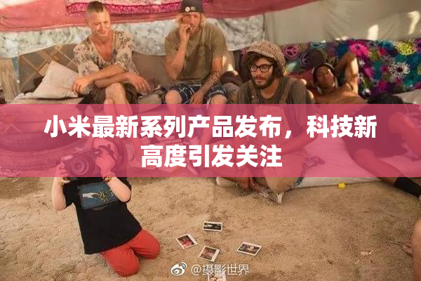 小米最新系列产品发布，科技新高度引发关注