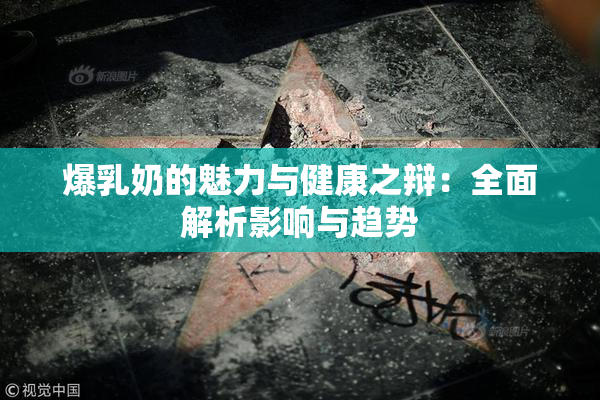 爆乳奶的魅力与健康之辩：全面解析影响与趋势
