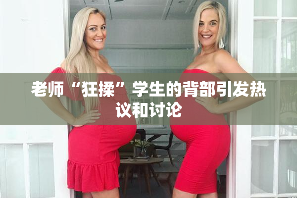 老师“狂揉”学生的背部引发热议和讨论