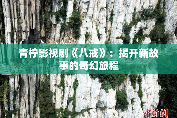青柠影视剧《八戒》：揭开新故事的奇幻旅程